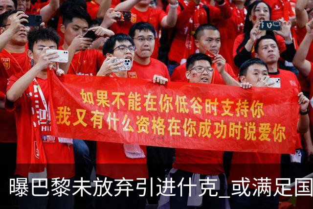 曝巴黎未放弃引进什克 或满足国米7000万欧要求