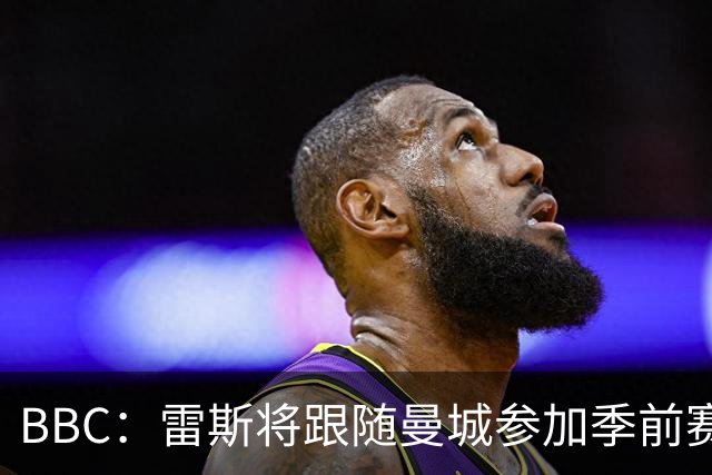 BBC：雷斯将跟随曼城参加季前赛，巴萨传闻纯属臆测